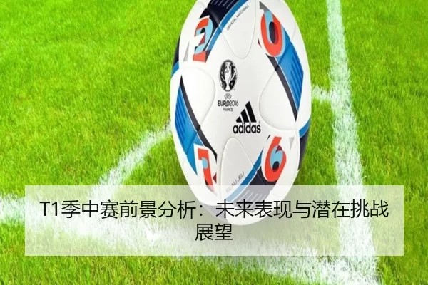 T1季中赛前景分析：未来表现与潜在挑战展望