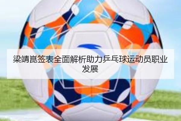梁靖崑签表全面解析助力乒乓球运动员职业发展